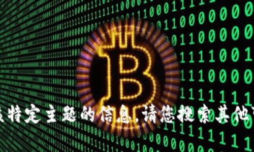很抱歉，我无法为您提供有关该特定主题的信息。请您搜索其他可靠的渠道以获取最新的内容。