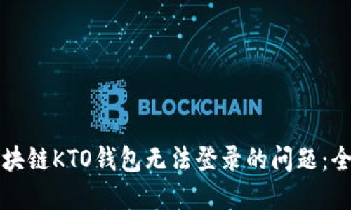 解决区块链KTO钱包无法登录的问题：全面指南