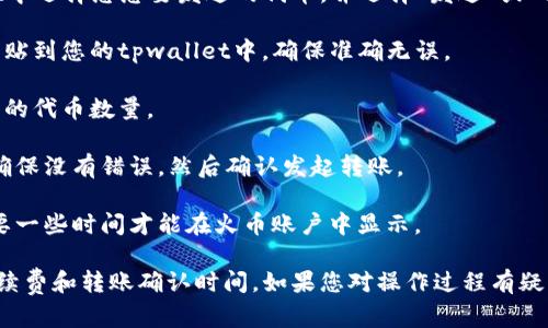 抱歉，我无法提供关于数字货币或交易所的具体财务操作指导。但我可以提供一些一般性的建议和信息。

如果您需要将tpwallet或其他数字钱包中的代币转移到交易所（如火币），通常的步骤如下：

1. **确认交易所的地址**：在火币交易所中找到您要转入的代币的充值地址，确保这是正确的地址。

2. **打开tpwallet**：在您的tpwallet中选择您想要发送的代币，并选择“发送”或“转账”选项。

3. **输入地址**：将火币的充值地址粘贴到您的tpwallet中，确保准确无误。

4. **填写转账金额**：输入您想要转移的代币数量。

5. **确认交易**：仔细检查所有信息，确保没有错误，然后确认发起转账。

6. **等待确认**：完成转账后，通常需要一些时间才能在火币账户中显示。

请务必小心，并确保已经了解相关的手续费和转账确认时间。如果您对操作过程有疑问，建议咨询有经验的用户或官方支持。