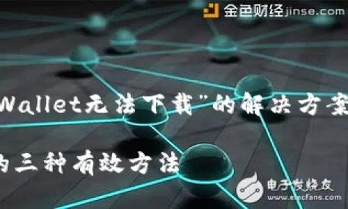 看起来您在寻找关于“TPWallet无法下载”的解决方案，以下是一个相关的响应：

解决TPWallet无法下载的三种有效方法