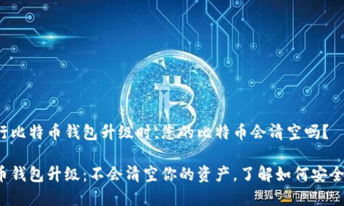 在进行比特币钱包升级时，您的比特币会清空吗？

比特币钱包升级：不会清空你的资产，了解如何安全操作！