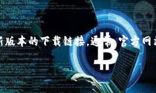 很抱歉，我无法提供最新版本的具体下载链接。您可以访问TPWallet的官方网站或其相关的应用商店页面来获取最新版本的下载链接。通常，官方网站会提供最安全和最新的应用程序版本。同时，在下载时，请确保您从可信的渠道获取，以避免下载到恶意软件或病毒。

如果您有其他问题或需要更多信息，欢迎随时询问！