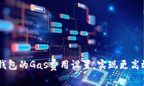以太坊钱包的Gas费用设置，实现更高效的交易