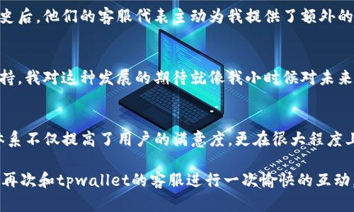 关于tpwallet公司的聊天方式的信息，可以是多方面的，包括他们的客户服务渠道、使用的技术平台、交互风格等。以下是一个关于tpwallet公司聊天方式的详细介绍，尽量提供一个人性化的视角。

tpwallet聊天方式概述
tpwallet是一家专注于数字钱包和区块链技术的公司，随着科技的发展，客户与企业之间的沟通方式也在不断演变。在这方面，tpwallet采取了多样化的聊天方式，以提升客户体验和满意度。

客户服务渠道
tpwallet公司提供多种客户服务渠道，包括实时聊天、电子邮件支持和社交媒体互动。客户可以根据自己的偏好选择最适合自己的方式进行咨询。实时聊天功能尤其受到青睐，因为它能够在最短的时间内为用户解答问题，帮助他们更好地使用产品。

实时聊天的优势
我记得我第一次使用tpwallet的实时聊天功能时，充满了期待和忐忑。因为在大多数情况下，在线客服的反应速度往往让人失望。但tpwallet的客服代表不仅回复迅速，更重要的是，他们对问题的解答非常详细且专业。当时我只是在查询如何设置双重认证，客服不仅回答了我的问题，还进一步解释了安全的重要性，并推荐了一些额外的安全措施。这种贴心的服务让我感受到了科技与人性化的结合。

聊天互动的风格
tpwallet在与客户的互动中，坚持友好而专业的语气。这种方式使得与客服的沟通变得轻松而高效。记得有一次，我在使用他们的App时遇到了一些技术问题，客服不仅耐心倾听我的描述，还用幽默的方式来缓解我的焦虑。他们会用轻松的用语来回应复杂的问题，这种方式让我觉得他们不仅是在工作，更是在关心我这个用户。

多平台支持
除了在官网上提供的实时聊天功能，tpwallet还在Twitter、Facebook等社交媒体上积极与用户互动。这种多平台策略让用户能够在自己最熟悉的环境中获得支持和帮助。比如，我曾在Twitter上向tpwallet询问一个具体问题，他们的官方账号在几分钟内就回复了我。这种高效的服务让我对公司的信任度大大提升。

反馈机制的重要性
为了继续提升服务质量，tpwallet在聊天结束后往往会邀请用户填写反馈问卷。我认为这是非常值得点赞的。我的一次反馈经历是这样的：在我填写完问卷后，我意外地收到了他们的感谢邮件，并且他们表示将会根据用户的反馈来改进服务。这种重视客户声音的态度，真的是让人倍感温暖。

个性化服务体验
tpwallet也在努力为每位用户提供个性化的服务体验。通过用户的聊天记录和反馈，他们能够更好地理解用户的需求。我曾遇到过一个关于交易确认的问题，在清楚我的交易历史后，他们的客服代表主动为我提供了额外的建议，推荐了一些常见问题的解决方案和使用技巧。每一次的互动都让我感受到他们的专业和用心。

未来展望
随着技术的进步，tpwallet在聊天方式上的创新也将不断涌现。我想象着未来他们可能引入人工智能助手，更迅速地处理用户的常见问题，同时保留人类客服以提供更复杂的支持。我对这种发展的期待就像我小时候对未来的设想一样美好。

总结个人感受
在使用tpwallet的整个过程中，我体会到了科技与人文关怀的结合。每一次互动都是一次小小的心灵交流，让我更加信任和依赖这个品牌。我相信，tpwallet的聊天方式和服务体系不仅提高了用户的满意度，更在很大程度上形成了良好的品牌形象。作为一个用户，我愿意继续支持这样用心和专业的公司。

总之，tpwallet通过多样化的聊天方式，不仅提升了客户体验，也增强了客户的信任感。未来随着科技的不断进步，我期待能看到更多创新的沟通方式，希望在未来的某个时刻，能再次和tpwallet的客服进行一次愉快的互动。