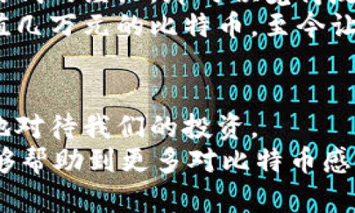 比特币钱包余额在哪里查看？实用技巧大揭秘

比特币, 钱包余额, 查看方法/guanjianci

引言：数字货币时代的崛起
我仍然记得几年前，当我第一次听说比特币时的那种震惊。那时，我还是一个对数字货币一无所知的普通人。直到有一天，我的朋友激动地告诉我，他的比特币投资翻了好几倍。我心里暗暗窃喜，同时也对这个虚拟货币世界产生了浓厚的好奇。随着时间的推移，我逐渐了解到，像比特币这样的数字货币正在改变我们如何看待财富、交易以及整个金融体系。

了解比特币钱包的类型
在进入钱包余额查询的细节之前，我们首先需要了解比特币钱包的基本类型。比特币钱包大致可以分为以下几种：br
1. **热钱包**：通常是通过互联网连接的，如交易所钱包或手机应用。这种钱包方便快捷，但安全性相对较低。br
2. **冷钱包**：这种钱包脱离了互联网，非常适合长期保管比特币。它可以是硬件钱包，比如Ledger，或是纸钱包。br
3. **桌面钱包**：安装在个人电脑上的钱包，具有较高的安全性，但也有一定的网络风险。
了解这些钱包的类型，可以帮助你选择最适合自己的方式来存储和管理比特币，也能够更好地查询余额。

如何查看比特币钱包余额
在决定如何查看你的比特币余额之前，你需要确定你使用的是哪种类型的钱包。下面将针对不同类型的钱包提供一些实用的方法：

h41. 热钱包查询余额/h4
对于使用热钱包的朋友来说，查看余额非常简单快捷。一般来说，你只需打开相关的钱包应用或登录到交易所网站。通常在主界面上就可以清晰地看到你目前的比特币余额。br
例如，如果你使用的是Coinbase或Binance等交易所，只需点击“账户”或“钱包”选项，就会显示出你当前所有资产的总余额。

h42. 冷钱包查询余额/h4
如果你使用冷钱包，查询余额的方式会不同。由于这种钱包通常不连接到互联网，你需要使用相关软件或工具。对于硬件钱包，比如Ledger，你需要连接到电脑，使用它自带的软件来查看余额。br
如我曾经使用过的Trezor硬件钱包，只需将其连接到电脑，登录Trezor的官方管理界面，就可以轻松地查看我的比特币账户及余额。

h43. 区块浏览器/h4
无论你使用的是哪种类型的钱包，另一种查看余额的通用方法是使用区块浏览器。你只需知道你的比特币钱包地址，便可以在区块链上实时查看余额和所有的交易记录。br
常用的区块浏览器包括Blockchain.com和Blockchair.com。在这些网站上，你只需输入你的比特币地址，就能够看到相应的余额与交易历史。

内心深处的恐惧与期待
回想起我第一次尝试查看我的比特币余额时，我心中有一种忐忑不安的感觉。虽然我曾经听说过比特币的价值正在飙升，但当我看到自己的余额时，那种心跳加速的感觉仍然是难以言喻的。因为这不仅是一个数字，更是我对未来的期待！我甚至开始回忆起自己为了积攒这些比特币，为何放弃了那么多诱惑的消费。

安全性：权衡利弊
在享受比特币带来的便捷和发行机制的同时，我们也不能忽视安全性的问题。无论是哪种钱包，都面临着被盗或丢失的风险。这让我不禁想起我小时候随便丢下零用钱的经历，那时候觉得反正还有机会再赚，然而现在的比特币却是每一分都来之不易。
为了保护自己的资产，我们需要定期备份钱包，并使用强密码和双重认证等措施来增加安全性。我的一个朋友当初在略显轻率地分享了他的私钥后，整整损失了价值几万元的比特币，至今让他无比懊恼。

总结：更加理性与稳重的投资
在这个快速变化的数字货币时代，查看比特币余额已经不再是一个技术难题，而是一种习惯和思考方式。在这个过程中，我们每个人都在学习如何更加理性与稳重地对待我们的投资。
我始终相信，投资不仅仅是为了获得利益，更是一种自我成长的过程。每一次交易、每一笔余额查询，都是对我们未来生活方式的思考与实践。希望通过这篇文章，能够帮助到更多对比特币感兴趣的朋友们，也让我们在共同探讨中学习成长。