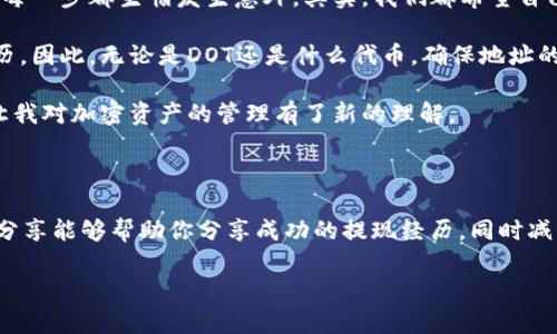 要将DOT（波卡的原生代币）提现到TP钱包（TPWallet），您可以按照以下步骤进行操作。请注意，在进行任何交易之前，请确保已经备份好您的钱包信息，包括私钥和助记词，以确保您的资产安全。

### 第一步：准备您的TP钱包

1. 下载并安装TP钱包
首先，确保您已经在手机上下载并安装了TP钱包。TP钱包支持多种加密货币，包括波卡（Polkadot）等。如果您尚未注册，请根据应用程序的指引创建一个新钱包并安全保存助记词。

2. 获取您的TP钱包地址
打开TP钱包应用，找到“接收”或“收款”选项，复制您的DOT接收地址。这个地址是您将要提现的目标地址，确保地址正确，避免因地址错误而导致资产丢失。

### 第二步：在交易所进行提现

1. 登录您的交易所账户
登录您存有DOT的交易所账户，例如币安、火币或Kraken等。如果您在交易所上没有DOT，请按照相关流程购买，然后在这里进行提现。

2. 选择提现选项
在交易所的主界面中，找到“提现”或“提币”选项。然后，选择您要提取的资产类型，找到波卡（DOT）。

3. 输入提取信息
在提现页面，您需要填写以下信息：
ul
    li提取数量：输入您想要提现的DOT数量。/li
    li提取地址：粘贴您刚刚从TP钱包复制的地址。/li
/ul

4. 确认信息并提交
确保您输入的信息无误，特别是提取地址。任何错误都可能导致资产无法找回。确认后，提交提现申请。交易所通常会要求您输入二次验证信息，如短信验证码或谷歌验证器提供的代码。

### 第三步：等待交易确认

1. 查看交易状态
提交提币申请后，可以在交易所的提现记录中查看交易状态。一般情况下，提现会经过几个确认步骤，这个过程可能会需要几分钟到几小时不等。

2. 检查TP钱包
在您提交提现后的几分钟到几个小时内，打开TP钱包查看DOT余额是否已经更新。如果余额正常增加，说明提现成功。

### 第四步：确保安全性

1. 检查交易记录
访问区块链浏览器，例如Polkascan（波卡区块链的探索器），输入您的TP钱包地址，查看最近的交易记录，以确保您提取的DOT确实已经存入您的钱包。

2. 确保钱包安全
在提取完成后，一定要妥善保管您的TP钱包，避免向他人透露助记词、私钥等敏感信息，保持软件更新，必要时启用双重验证功能以增加安全性。

### 个人经验分享

个人经历和思考
在这个加密货币的世界里，提币看似简单，但我仍然记得第一次尝试提取比特币时的紧张和兴奋。那时候我像个小孩一样，怀揣着既激动又忐忑的心情，每一步都生怕发生意外。其实，我们都希望自己的资产能够安全无误地转移到期待已久的钱包中。

在的时候，我也曾因为提币地址错误而导致烦恼，尽管最后通过客服帮我追溯到了一小部分，但对于初学者来说，这确实是一个非常痛苦和不必要的经历。因此，无论是DOT还是什么代币，确保地址的准确性和安全性始终是最重要的。

在这个过程中，我也学会了更好地管理我的资产。例如，我开始将不同的加密货币放在不同的钱包中，确保每个钱包的安全性。这让我感到如释重负，也让我对加密资产的管理有了新的理解。

### 总结

将DOT提现至TP钱包的过程并不复杂，只需遵循几个步骤。但每一个环节都需要小心谨慎，这既是对自己投资的负责，也是对金融安全的重视。希望我的分享能够帮助你分享成功的提现经历，同时减少不必要的损失。如同我小时候学会骑自行车一样，经过几次的摔倒与反思，最终我才掌握了技巧。因此，面对加密货币，我们也需要不断学习，继续前行。

无论你是加密货币的新手还是有经验的投资者，保持一颗谨慎和学习的心态，总能帮助你在这条路上走得更远更稳。