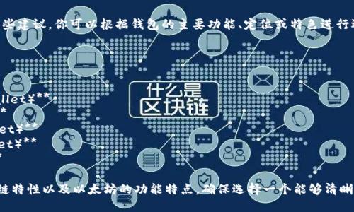 对于以太坊钱包的名称，以下是一些建议，你可以根据钱包的主要功能、定位或特色进行选择：

1. **以太宝箱（EtherVault）**
2. **以太钱包（EtherWallet）**
3. **链上保管（ChainKeeper）**
4. **智链钱包（SmartChain Wallet）**
5. **以太存储（EtherStorage）**
6. **数字钥匙（DigitalKey Wallet）**
7. **以太流通（EtherFlow Wallet）**
8. **区块仓库（BlockStorage）**

这些名称都旨在突出钱包的区块链特性以及以太坊的功能特点。确保选择一个能够清晰传达出你的产品核心价值的名称。