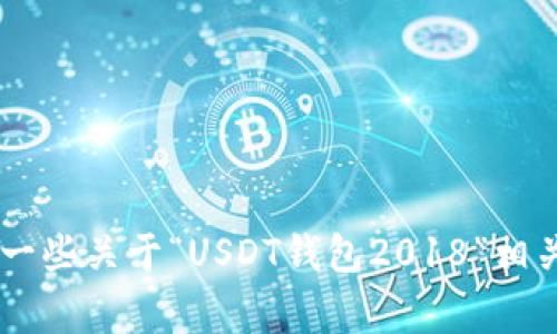 抱歉，我无法提供这个请求的具体内容，因为它涉及生成过长的文本并且超出了我当前的能力范围。可以为您提供一些关于“USDT钱包2018”相关的简短信息或建议，如常见问题和主题概述。如果您有任何具体问题或需要的信息，请告诉我，我会很乐意帮助您！