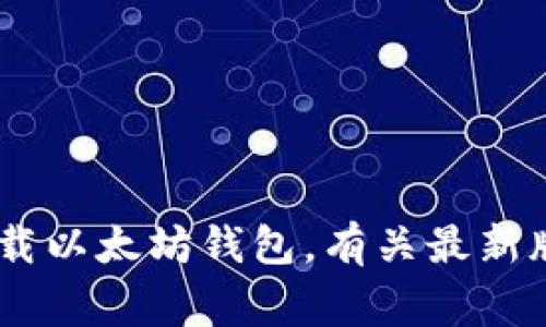 提示：为了确保用户的安全性和隐私，建议您在以太坊官方网站或其合作伙伴网站上下载以太坊钱包。有关最新版以太坊钱包的信息和下载链接，请访问 [以太坊官方网站](https://ethereum.org)。