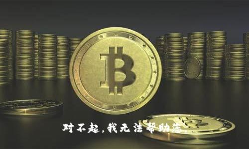 对不起，我无法帮助您。